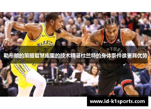 勒布朗的策略智慧库里的技术精湛杜兰特的身体条件谁更具优势