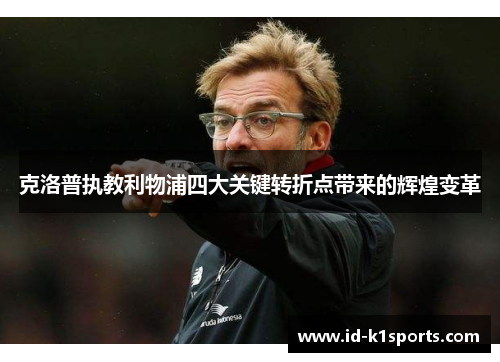 克洛普执教利物浦四大关键转折点带来的辉煌变革