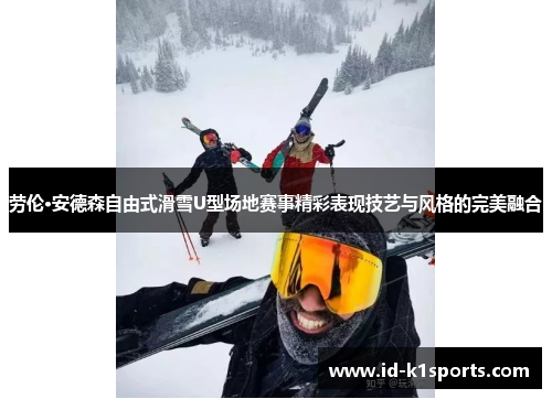 劳伦·安德森自由式滑雪U型场地赛事精彩表现技艺与风格的完美融合