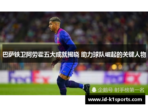 巴萨铁卫阿劳霍五大成就揭晓 助力球队崛起的关键人物