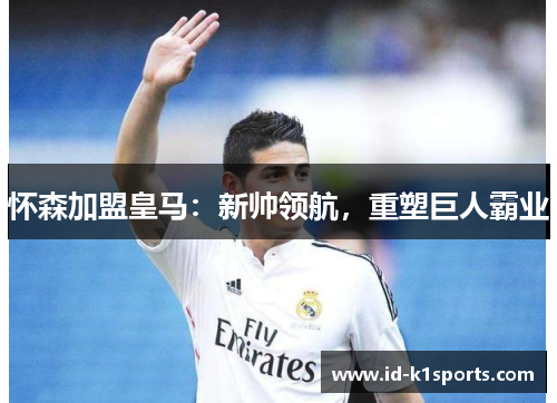 怀森加盟皇马：新帅领航，重塑巨人霸业