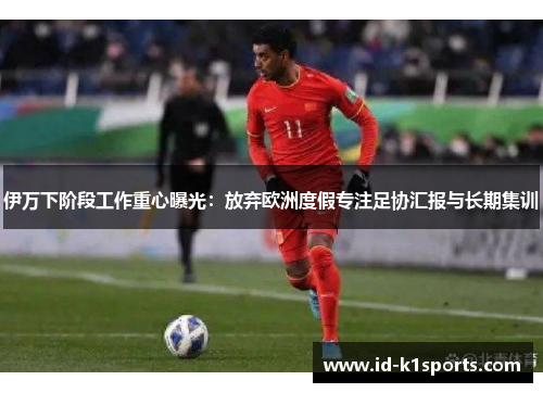 伊万下阶段工作重心曝光：放弃欧洲度假专注足协汇报与长期集训