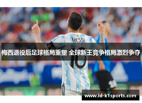 梅西退役后足球格局重塑 全球新王竞争格局激烈争夺