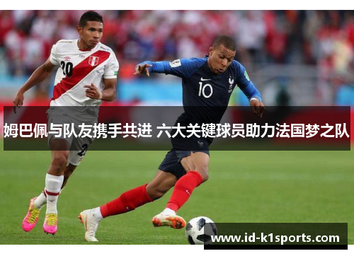 姆巴佩与队友携手共进 六大关键球员助力法国梦之队