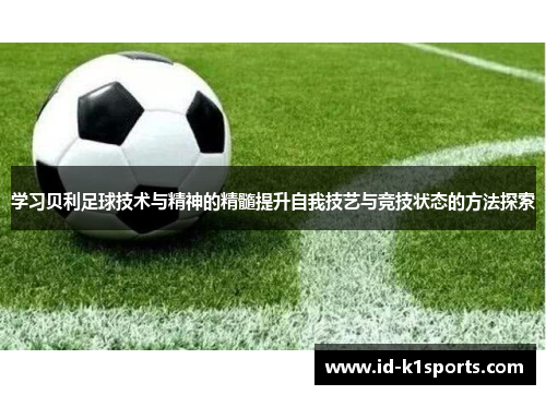 学习贝利足球技术与精神的精髓提升自我技艺与竞技状态的方法探索