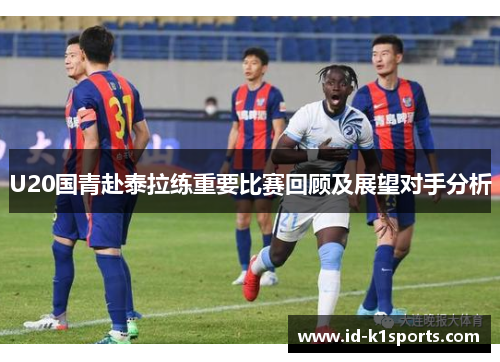 U20国青赴泰拉练重要比赛回顾及展望对手分析
