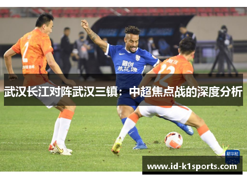 武汉长江对阵武汉三镇：中超焦点战的深度分析
