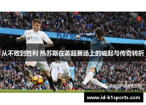 从不败到胜利 热苏斯在英超赛场上的崛起与传奇转折