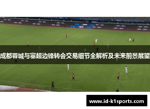 成都蓉城与塞超边锋转会交易细节全解析及未来前景展望