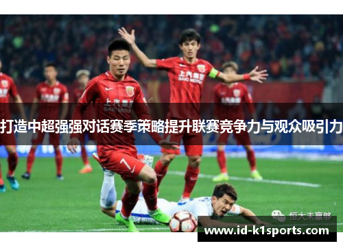 打造中超强强对话赛季策略提升联赛竞争力与观众吸引力
