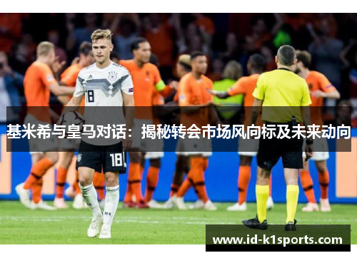 基米希与皇马对话：揭秘转会市场风向标及未来动向