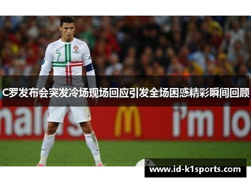C罗发布会突发冷场现场回应引发全场困惑精彩瞬间回顾