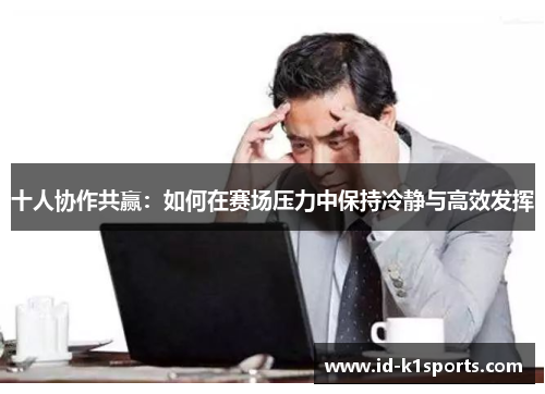 十人协作共赢：如何在赛场压力中保持冷静与高效发挥