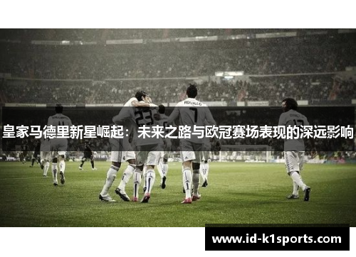 皇家马德里新星崛起：未来之路与欧冠赛场表现的深远影响