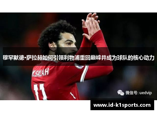 穆罕默德·萨拉赫如何引领利物浦重回巅峰并成为球队的核心动力