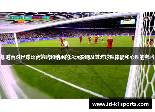 加时赛对足球比赛策略和结果的深远影响及其对球队体能和心理的考验
