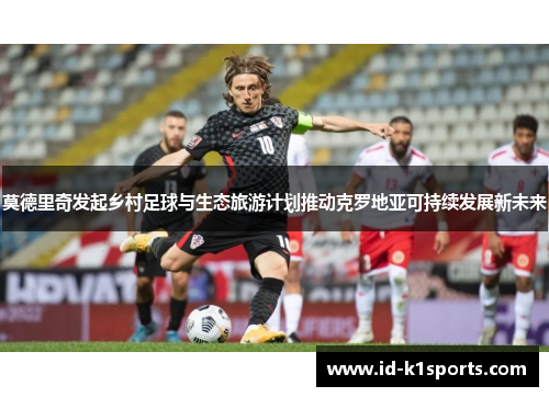 莫德里奇发起乡村足球与生态旅游计划推动克罗地亚可持续发展新未来