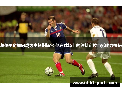 莫德里奇如何成为中场指挥官 他在球场上的独特定位与影响力揭秘