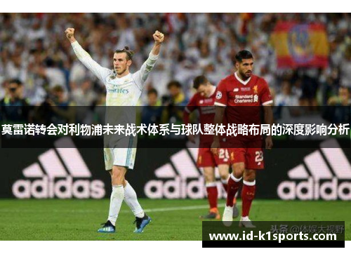 莫雷诺转会对利物浦未来战术体系与球队整体战略布局的深度影响分析