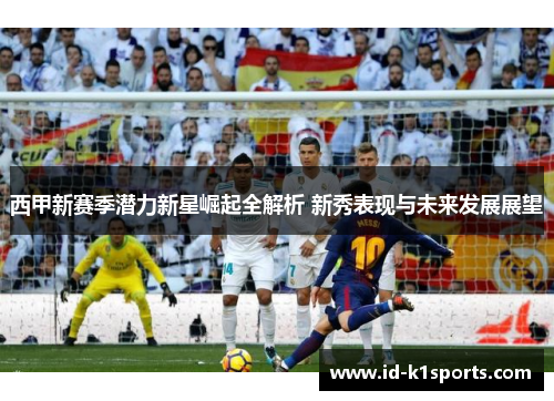 西甲新赛季潜力新星崛起全解析 新秀表现与未来发展展望 西甲新赛季潜力新星崛起全解析 新秀表现与未来发展展望