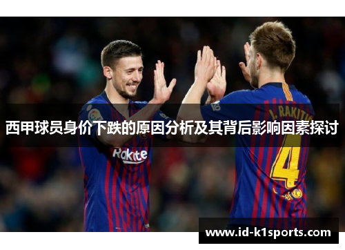 西甲球员身价下跌的原因分析及其背后影响因素探讨 西甲球员身价下跌的原因分析及其背后影响因素探讨