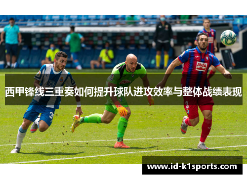 西甲锋线三重奏如何提升球队进攻效率与整体战绩表现 西甲锋线三重奏如何提升球队进攻效率与整体战绩表现