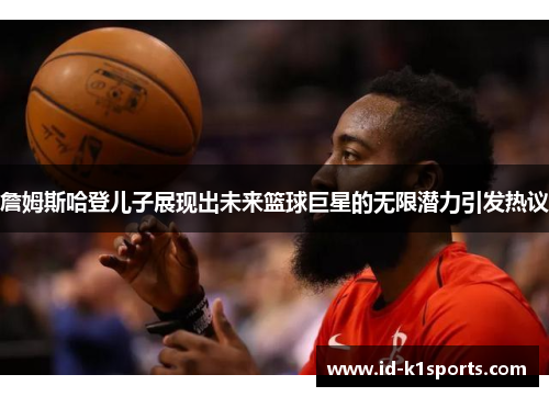 詹姆斯哈登儿子展现出未来篮球巨星的无限潜力引发热议 詹姆斯哈登儿子展现出未来篮球巨星的无限潜力引发热议