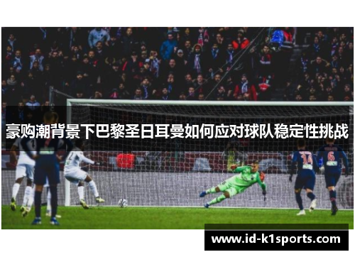 豪购潮背景下巴黎圣日耳曼如何应对球队稳定性挑战 豪购潮背景下巴黎圣日耳曼如何应对球队稳定性挑战