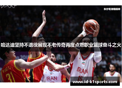 哈达迪坚持不退役展现不老传奇再度点燃职业篮球奋斗之火 哈达迪坚持不退役展现不老传奇再度点燃职业篮球奋斗之火