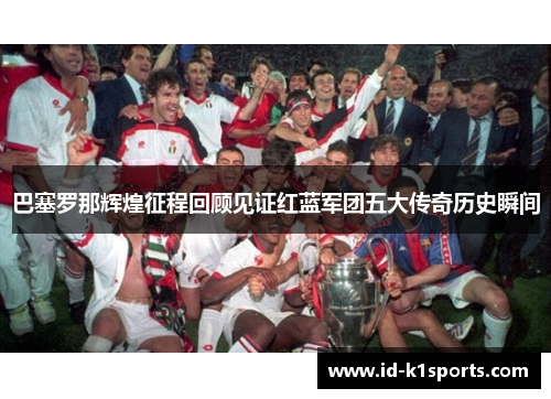 巴塞罗那辉煌征程回顾见证红蓝军团五大传奇历史瞬间