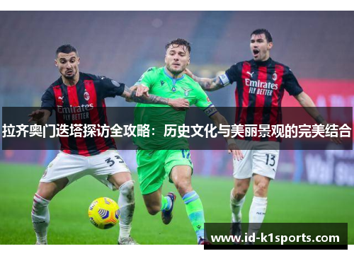 拉齐奥门迭塔探访全攻略：历史文化与美丽景观的完美结合