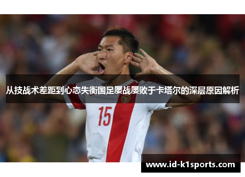 从技战术差距到心态失衡国足屡战屡败于卡塔尔的深层原因解析 从技战术差距到心态失衡国足屡战屡败于卡塔尔的深层原因解析