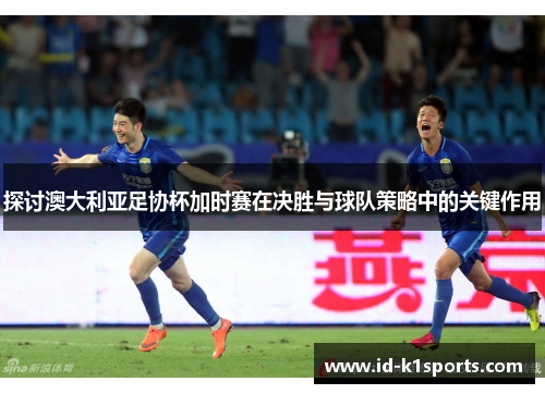 探讨澳大利亚足协杯加时赛在决胜与球队策略中的关键作用 探讨澳大利亚足协杯加时赛在决胜与球队策略中的关键作用