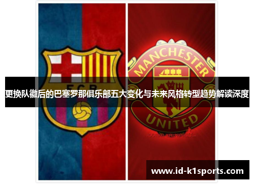 更换队徽后的巴塞罗那俱乐部五大变化与未来风格转型趋势解读深度