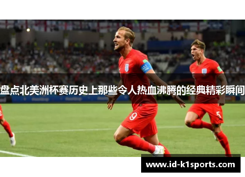 盘点北美洲杯赛历史上那些令人热血沸腾的经典精彩瞬间