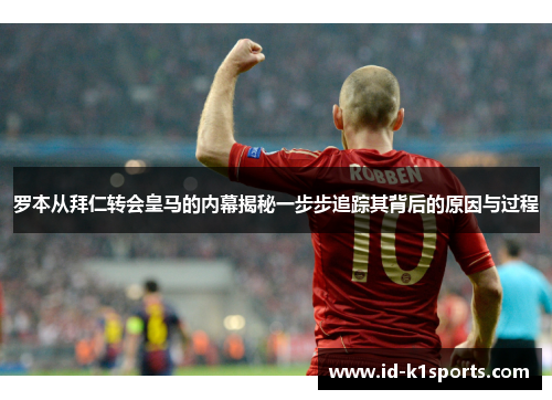 罗本从拜仁转会皇马的内幕揭秘一步步追踪其背后的原因与过程 罗本从拜仁转会皇马的内幕揭秘一步步追踪其背后的原因与过程