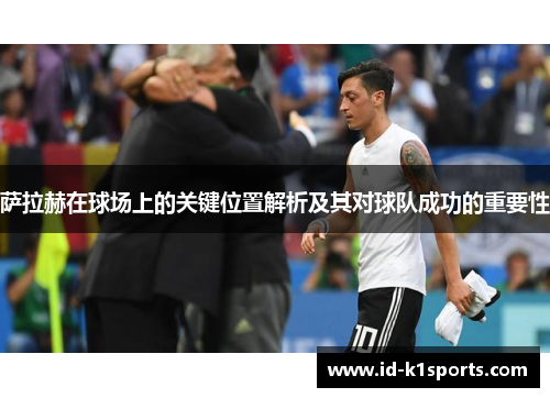 萨拉赫在球场上的关键位置解析及其对球队成功的重要性 萨拉赫在球场上的关键位置解析及其对球队成功的重要性