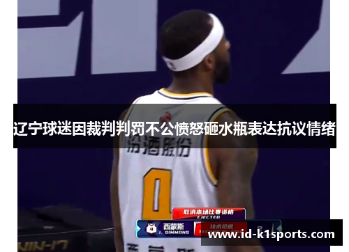 辽宁球迷因裁判判罚不公愤怒砸水瓶表达抗议情绪