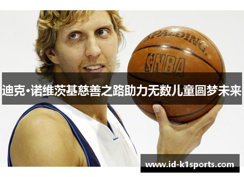 迪克·诺维茨基慈善之路助力无数儿童圆梦未来 迪克·诺维茨基慈善之路助力无数儿童圆梦未来