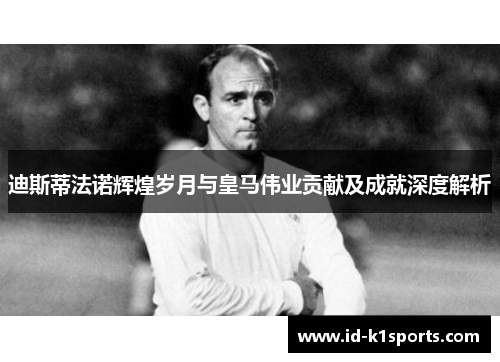 迪斯蒂法诺辉煌岁月与皇马伟业贡献及成就深度解析 迪斯蒂法诺辉煌岁月与皇马伟业贡献及成就深度解析