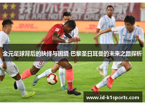 金元足球背后的抉择与困境 巴黎圣日耳曼的未来之路探析 金元足球背后的抉择与困境 巴黎圣日耳曼的未来之路探析