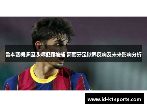 鲁本塞梅多因涉嫌犯罪被捕 葡萄牙足球界反响及未来影响分析